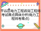 平谷区电力工程咨询工程师考试难点具体分析(电力工程师考难点)