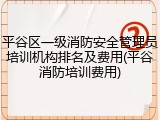 平谷区一级消防安全管理员培训机构排名及费用(平谷消防培训费用)