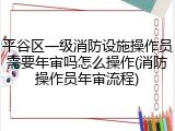 平谷区一级消防设施操作员需要年审吗怎么操作(消防操作员年审流程)