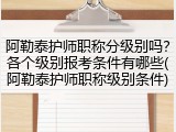 阿勒泰护师职称分级别吗？各个级别报考条件有哪些(阿勒泰护师职称级别条件)