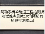 阿勒泰桥梁隧道工程检测师考试难点具体分析(阿勒泰桥隧检测难点)
