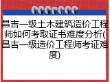 昌吉一级土木建筑造价工程师如何考取证书难度分析(昌吉一级造价工程师考证难度)