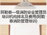 阿勒泰一级消防安全管理员培训机构排名及费用(阿勒泰消防管理培训)