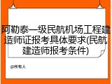 阿勒泰一级民航机场工程建造师证报考具体要求(民航建造师报考条件)