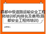 昌都中级道路运输安全工程师培训机构排名及费用(昌都安全工程师培训)