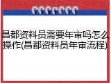 昌都资料员需要年审吗怎么操作(昌都资料员年审流程)