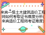 来宾一级土木建筑造价工程师如何考取证书难度分析(来宾造价工程师考证难度)
