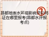 昌都地表水环境影响评价师证在哪里报考(昌都水评报考点)