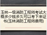 玉林一级消防工程师考试大概多少钱多久可以考下来证书(玉林消防工程师费用)