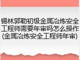 锡林郭勒初级金属冶炼安全工程师需要年审吗怎么操作(金属冶炼安全工程师年审)