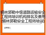 锡林郭勒中级道路运输安全工程师培训机构排名及费用(锡林郭勒安全工程师培训)