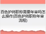 百色护师职称需要年审吗怎么操作(百色护师职称年审流程)
