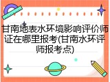 甘南地表水环境影响评价师证在哪里报考(甘南水环评师报考点)