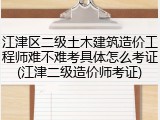 江津区二级土木建筑造价工程师难不难考具体怎么考证(江津二级造价师考证)