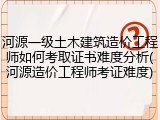 河源一级土木建筑造价工程师如何考取证书难度分析(河源造价工程师考证难度)