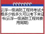 云浮一级消防工程师考试大概多少钱多久可以考下来证书(云浮一级消防工程师费用周期)