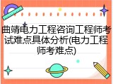 曲靖电力工程咨询工程师考试难点具体分析(电力工程师考难点)