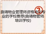 曲靖物业管理师资格培训专业的学校推荐(曲靖物管师培训学校)