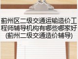 蓟州区二级交通运输造价工程师辅导机构有哪些哪家好(蓟州二级交通造价辅导)