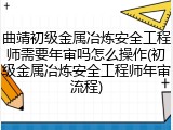曲靖初级金属冶炼安全工程师需要年审吗怎么操作(初级金属冶炼安全工程师年审流程)