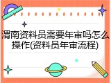 渭南资料员需要年审吗怎么操作(资料员年审流程)