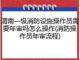 渭南一级消防设施操作员需要年审吗怎么操作(消防操作员年审流程)