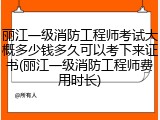丽江一级消防工程师考试大概多少钱多久可以考下来证书(丽江一级消防工程师费用时长)