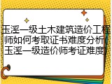 玉溪一级土木建筑造价工程师如何考取证书难度分析(玉溪一级造价师考证难度)