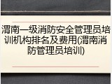 渭南一级消防安全管理员培训机构排名及费用(渭南消防管理员培训)
