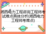 湘西电力工程咨询工程师考试难点具体分析(湘西电力工程师考难点)