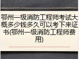 鄂州一级消防工程师考试大概多少钱多久可以考下来证书(鄂州一级消防工程师费用)