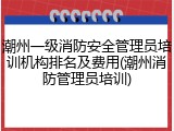 潮州一级消防安全管理员培训机构排名及费用(潮州消防管理员培训)