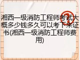 湘西一级消防工程师考试大概多少钱多久可以考下来证书(湘西一级消防工程师费用)