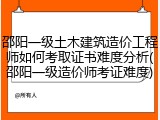邵阳一级土木建筑造价工程师如何考取证书难度分析(邵阳一级造价师考证难度)