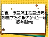 百色一级建筑工程建造师在哪里学怎么报名(百色一建报考指南)