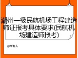 潮州一级民航机场工程建造师证报考具体要求(民航机场建造师报考)