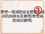 孝感一级消防安全管理员培训机构排名及费用(孝感消防培训费用)