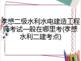 孝感二级水利水电建造工程师考试一般在哪里考(孝感水利二建考点)