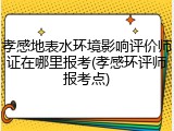 孝感地表水环境影响评价师证在哪里报考(孝感环评师报考点)