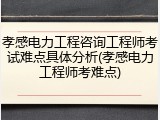 孝感电力工程咨询工程师考试难点具体分析(孝感电力工程师考难点)