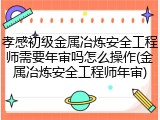 孝感初级金属冶炼安全工程师需要年审吗怎么操作(金属冶炼安全工程师年审)