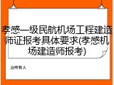 孝感一级民航机场工程建造师证报考具体要求(孝感机场建造师报考)