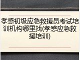 孝感初级应急救援员考试培训机构哪里找(孝感应急救援培训)