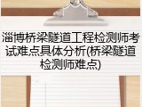 淄博桥梁隧道工程检测师考试难点具体分析(桥梁隧道检测师难点)