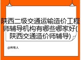 陕西二级交通运输造价工程师辅导机构有哪些哪家好(陕西交通造价师辅导)