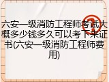 六安一级消防工程师考试大概多少钱多久可以考下来证书(六安一级消防工程师费用)