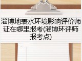 淄博地表水环境影响评价师证在哪里报考(淄博环评师报考点)