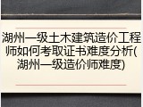 湖州一级土木建筑造价工程师如何考取证书难度分析(湖州一级造价师难度)