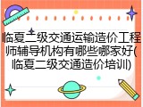 临夏二级交通运输造价工程师辅导机构有哪些哪家好(临夏二级交通造价培训)