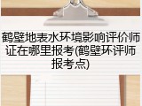 鹤壁地表水环境影响评价师证在哪里报考(鹤壁环评师报考点)